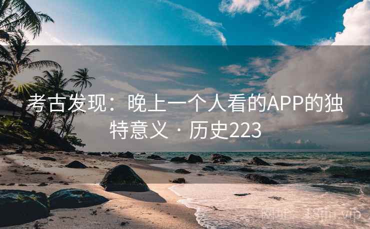 考古发现:晚上一个人看的APP的独特意义 · 历史223 第2张 考古发现:晚上一个人看的APP的独特意义 · 历史223 第2张