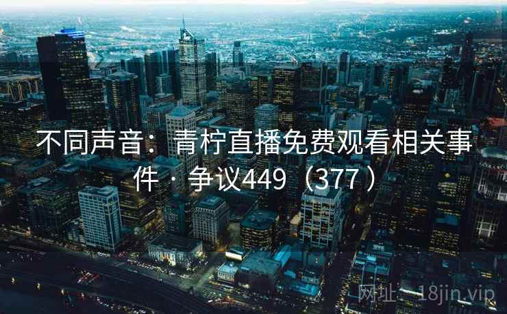 不同声音:青柠直播免费观看相关事件 · 争议449(377 ) 第2张 不同声音:青柠直播免费观看相关事件 · 争议449(377 ) 第2张