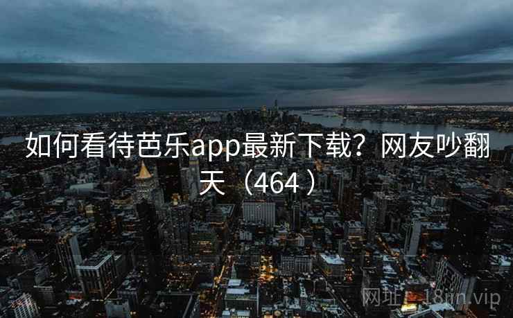 如何看待芭乐app最新下载？网友吵翻天（464 ）  第1张