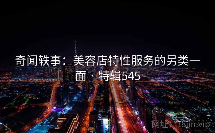 奇闻轶事：美容店特性服务的另类一面 · 特辑545