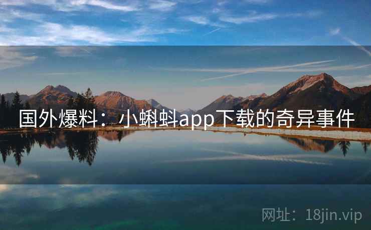 国外爆料：小蝌蚪app下载的奇异事件