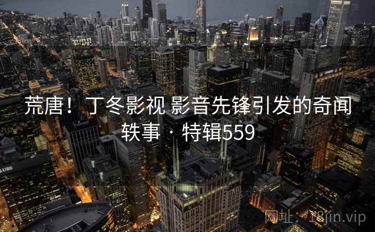 荒唐!丁冬影视 影音先锋引发的奇闻轶事 · 特辑559 第2张 荒唐!丁冬影视 影音先锋引发的奇闻轶事 · 特辑559 第2张