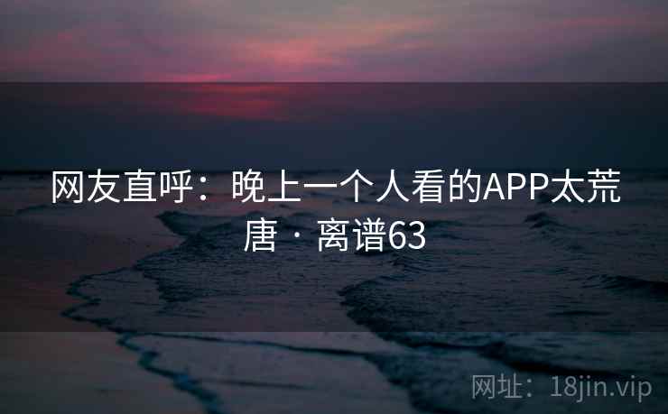网友直呼：晚上一个人看的APP太荒唐 · 离谱63