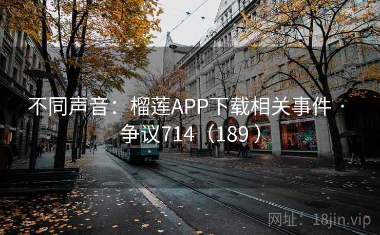 不同声音：榴莲APP下载相关事件 · 争议714（189 ）
