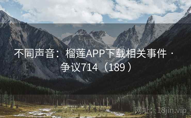 不同声音:榴莲APP下载相关事件 · 争议714(189 ) 第2张 不同声音:榴莲APP下载相关事件 · 争议714(189 ) 第2张