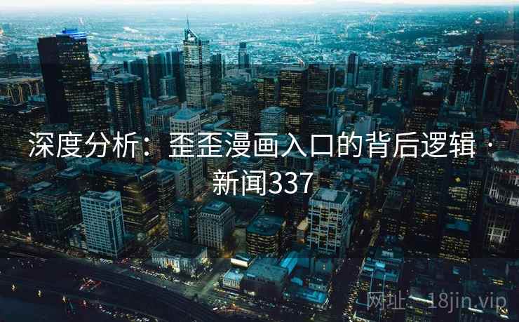 深度分析:歪歪漫画入口的背后逻辑 · 新闻337 第2张 深度分析:歪歪漫画入口的背后逻辑 · 新闻337 第2张