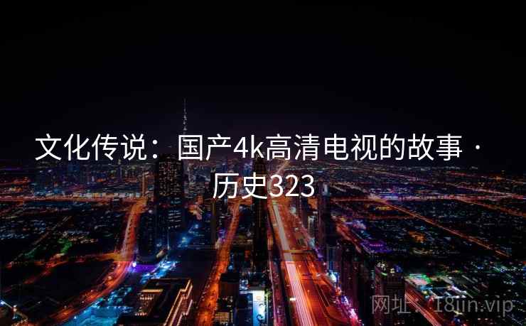 文化传说:国产4k高清电视的故事 · 历史323 第1张 文化传说:国产4k高清电视的故事 · 历史323 第1张