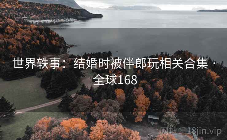 世界轶事:结婚时被伴郎玩相关合集 · 全球168 第2张 世界轶事:结婚时被伴郎玩相关合集 · 全球168 第2张