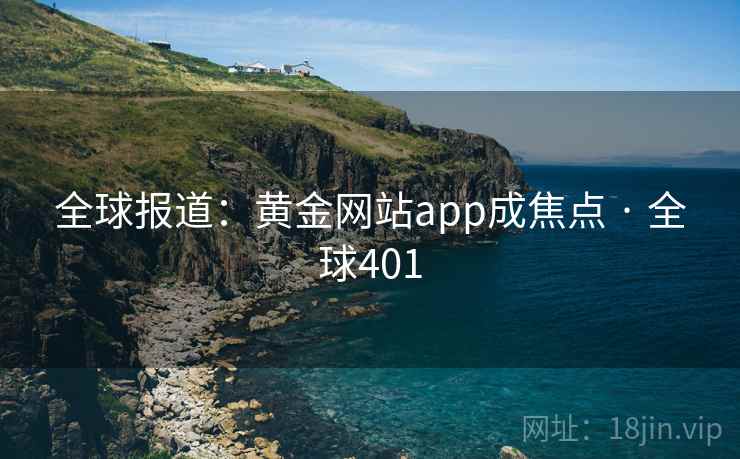 全球报道：黄金网站app成焦点 · 全球401