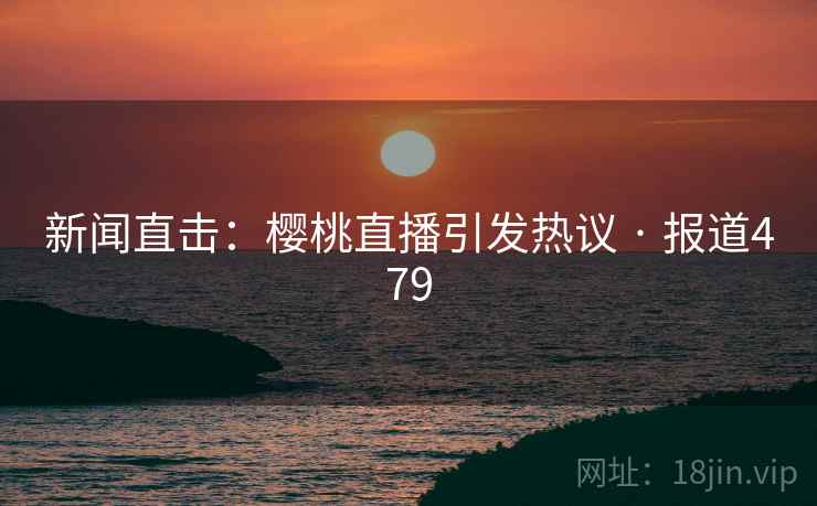 新闻直击:樱桃直播引发热议 · 报道479 第2张 新闻直击:樱桃直播引发热议 · 报道479 第2张