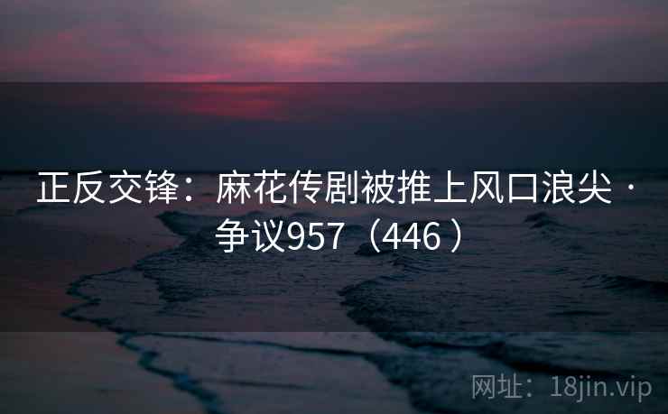正反交锋:麻花传剧被推上风口浪尖 · 争议957(446 ) 第2张 正反交锋:麻花传剧被推上风口浪尖 · 争议957(446 ) 第2张