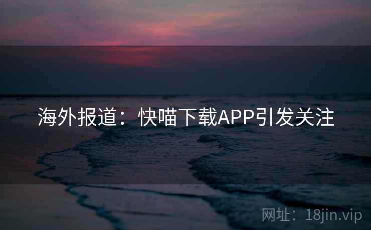 海外报道:快喵下载APP引发关注 第2张 海外报道:快喵下载APP引发关注 第2张