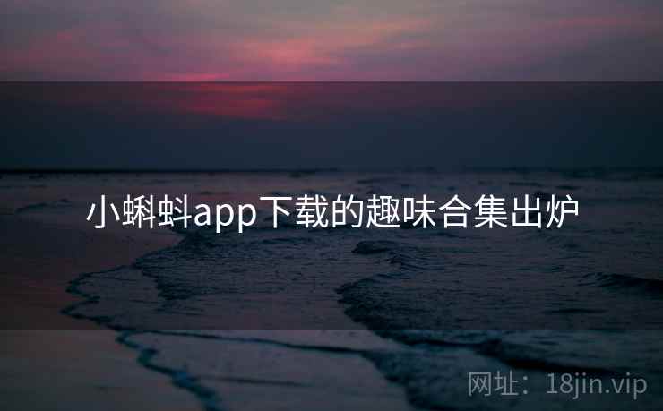 小蝌蚪app下载的趣味合集出炉 第1张 小蝌蚪app下载的趣味合集出炉 第1张