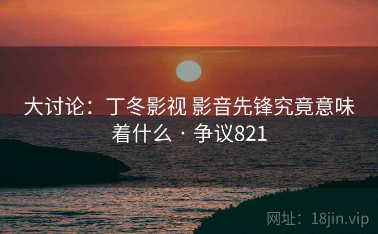 大讨论:丁冬影视 影音先锋究竟意味着什么 · 争议821 第2张 大讨论:丁冬影视 影音先锋究竟意味着什么 · 争议821 第2张