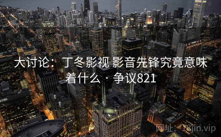 大讨论：丁冬影视 影音先锋究竟意味着什么 · 争议821