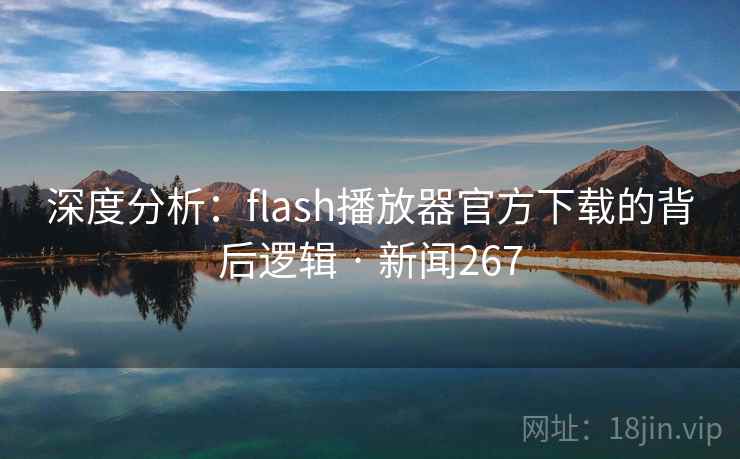 深度分析:flash播放器官方下载的背后逻辑 · 新闻267 第1张 深度分析:flash播放器官方下载的背后逻辑 · 新闻267 第1张