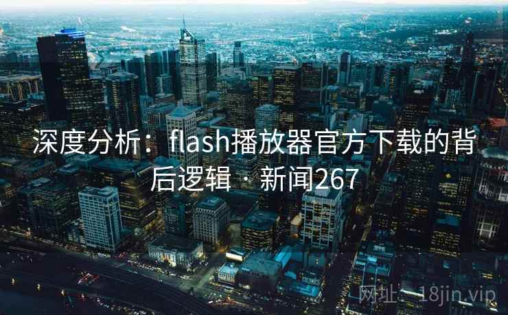 深度分析:flash播放器官方下载的背后逻辑 · 新闻267 第2张 深度分析:flash播放器官方下载的背后逻辑 · 新闻267 第2张