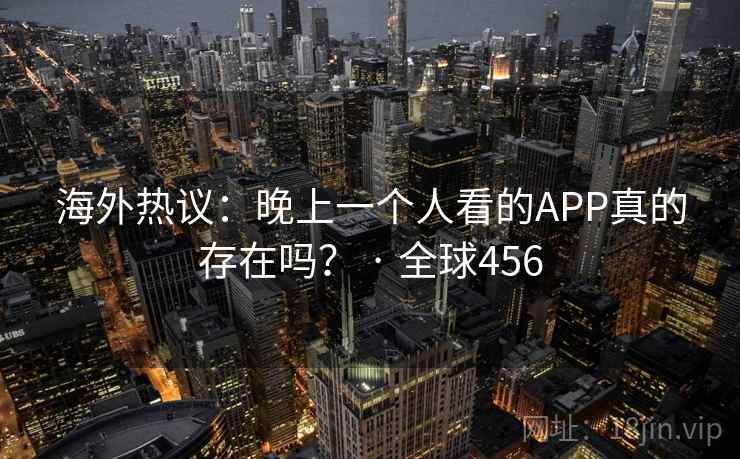海外热议:晚上一个人看的APP真的存在吗? · 全球456 第2张 海外热议:晚上一个人看的APP真的存在吗? · 全球456 第2张