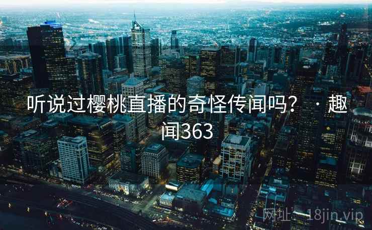 听说过樱桃直播的奇怪传闻吗? · 趣闻363 第2张 听说过樱桃直播的奇怪传闻吗? · 趣闻363 第2张