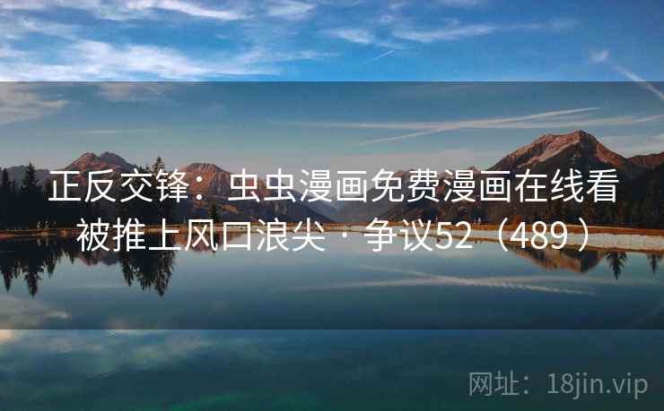 正反交锋:虫虫漫画免费漫画在线看被推上风口浪尖 · 争议52(489 ) 第1张 正反交锋:虫虫漫画免费漫画在线看被推上风口浪尖 · 争议52(489 ) 第1张