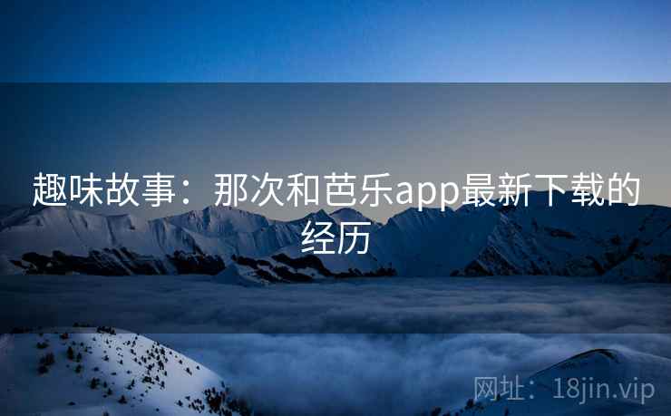 趣味故事:那次和芭乐app最新下载的经历 第2张 趣味故事:那次和芭乐app最新下载的经历 第2张