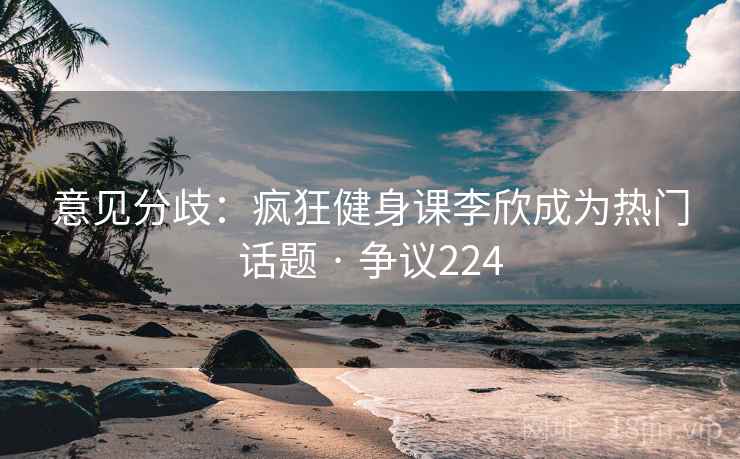 意见分歧：疯狂健身课李欣成为热门话题 · 争议224