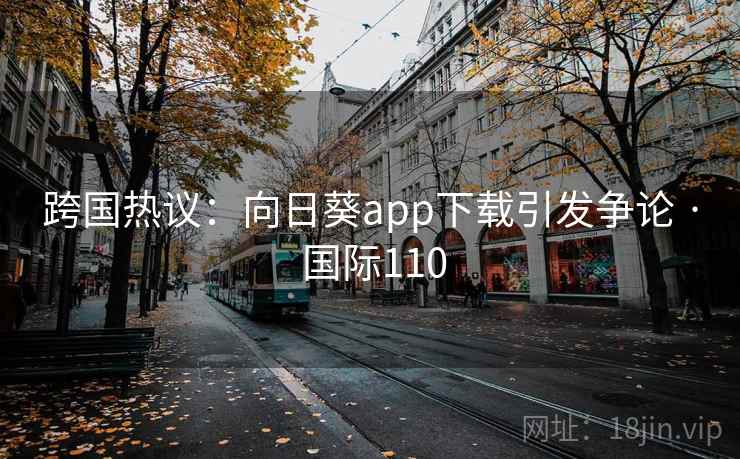 跨国热议：向日葵app下载引发争论 · 国际110
