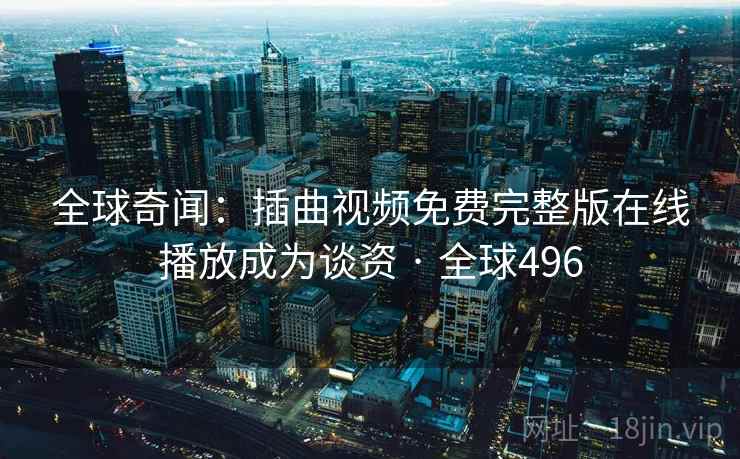全球奇闻:插曲视频免费完整版在线播放成为谈资 · 全球496 第1张 全球奇闻:插曲视频免费完整版在线播放成为谈资 · 全球496 第1张