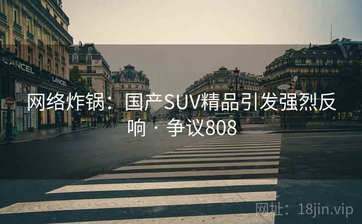 网络炸锅：国产SUV精品引发强烈反响 · 争议808  第2张