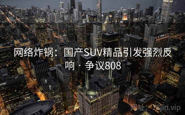 网络炸锅：国产SUV精品引发强烈反响 · 争议808
