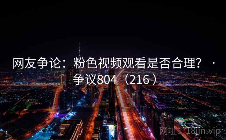 网友争论：粉色视频观看是否合理？ · 争议804（216 ）