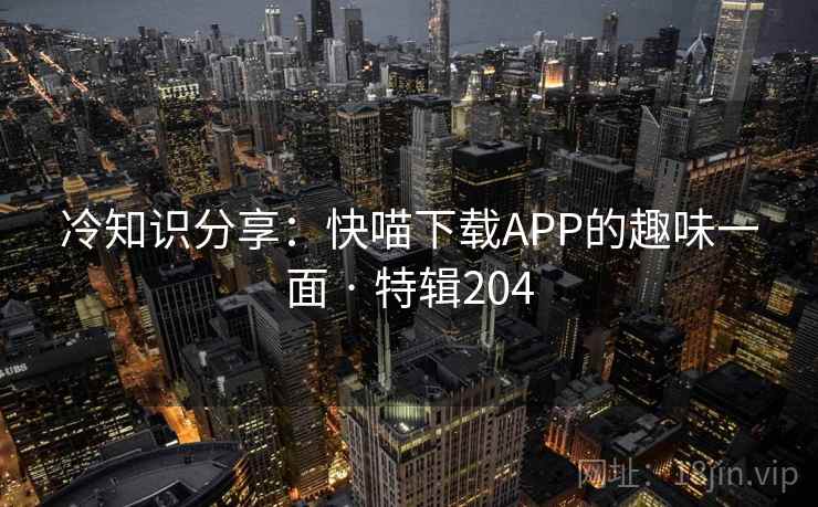 冷知识分享：快喵下载APP的趣味一面 · 特辑204  第1张