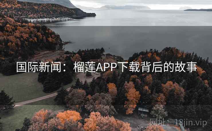国际新闻:榴莲APP下载背后的故事 第1张 国际新闻:榴莲APP下载背后的故事 第1张
