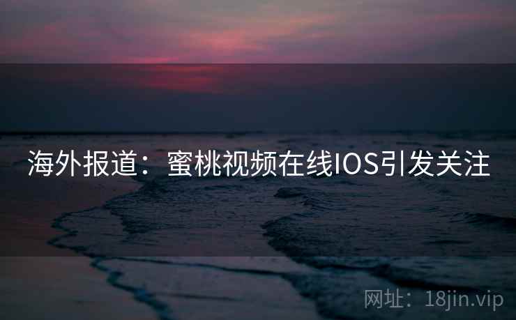 海外报道：蜜桃视频在线IOS引发关注  第2张