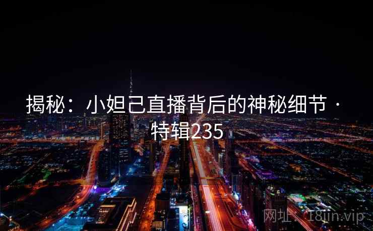 揭秘:小妲己直播背后的神秘细节 · 特辑235 第2张 揭秘:小妲己直播背后的神秘细节 · 特辑235 第2张