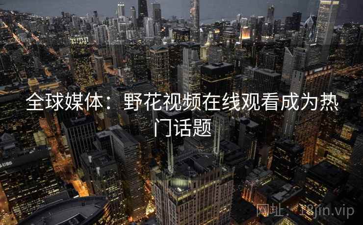 全球媒体：野花视频在线观看成为热门话题